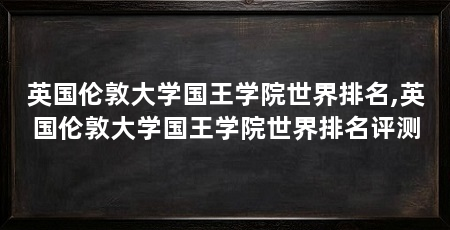 英国伦敦大学国王学院世界排名,英国伦敦大学国王学院世界排名评测