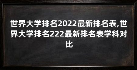世界大学排名2022最新排名表,世界大学排名222最新排名表学科对比