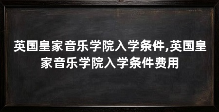 英国皇家音乐学院入学条件,英国皇家音乐学院入学条件费用