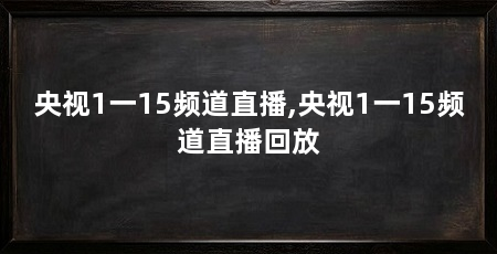 央视1一15频道直播,央视1一15频道直播回放