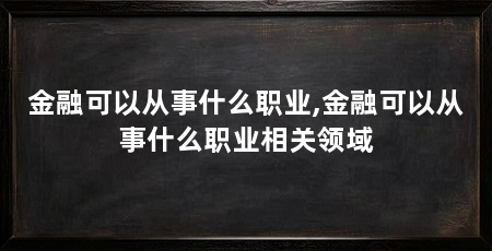 金融可以从事什么职业,金融可以从事什么职业相关领域
