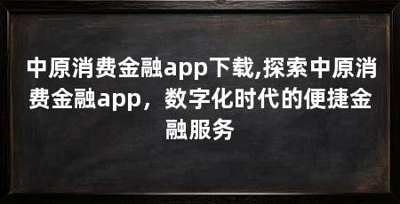 中原消费金融app下载,探索中原消费金融app,数字化时代的便捷金融服务