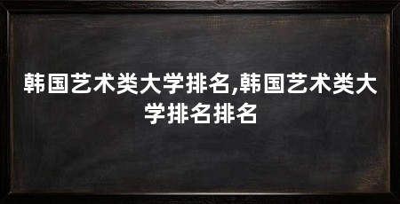 韩国艺术类大学排名,韩国艺术类大学排名排名