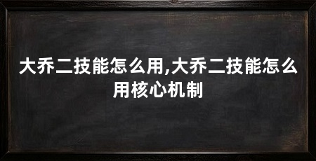 大乔二技能怎么用,大乔二技能怎么用核心机制