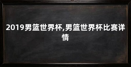 2019男篮世界杯,男篮世界杯比赛详情