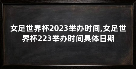 女足世界杯2023举办时间,女足世界杯223举办时间具体日期