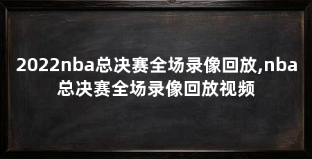 2022nba总决赛全场录像回放,nba总决赛全场录像回放视频