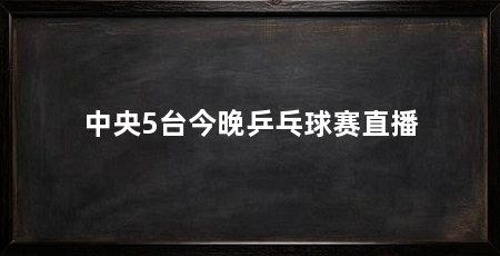 中央5台今晚乒乓球赛直播