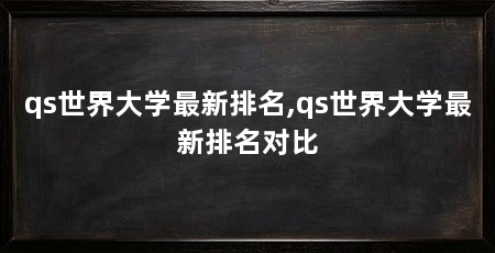 qs世界大学最新排名,qs世界大学最新排名对比