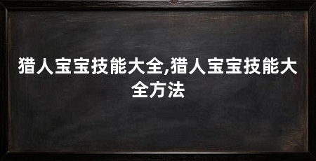 猎人宝宝技能大全,猎人宝宝技能大全方法
