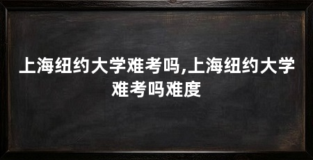 上海纽约大学难考吗,上海纽约大学难考吗难度