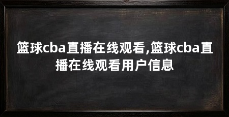篮球cba直播在线观看,篮球cba直播在线观看用户信息