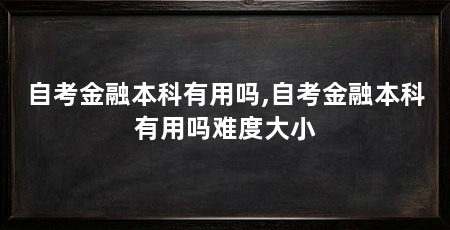 自考金融本科有用吗,自考金融本科有用吗难度大小