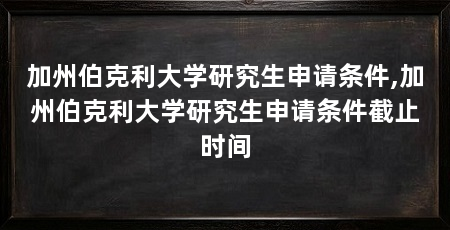 加州伯克利大学研究生申请条件,加州伯克利大学研究生申请条件截止时间
