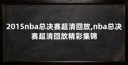 2015nba总决赛超清回放,nba总决赛超清回放精彩集锦