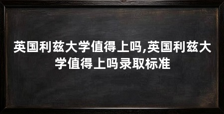 英国利兹大学值得上吗,英国利兹大学值得上吗录取标准