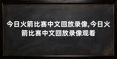 今日火箭比赛中文回放录像,今日火箭比赛中文回放录像观看