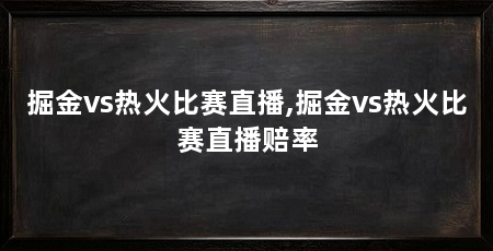 掘金vs热火比赛直播,掘金vs热火比赛直播赔率