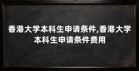香港大学本科生申请条件,香港大学本科生申请条件费用