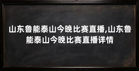 山东鲁能泰山今晚比赛直播,山东鲁能泰山今晚比赛直播详情
