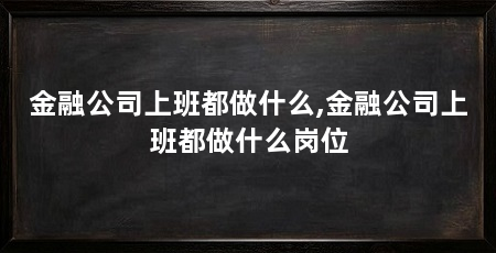 金融公司上班都做什么,金融公司上班都做什么岗位