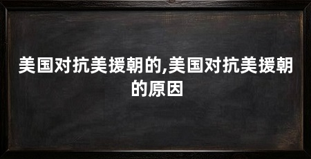 美国对抗美援朝的,美国对抗美援朝的原因