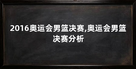 2016奥运会男篮决赛,奥运会男篮决赛分析