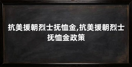 抗美援朝烈士抚恤金,抗美援朝烈士抚恤金政策