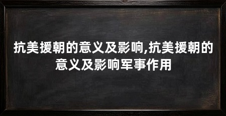 抗美援朝的意义及影响,抗美援朝的意义及影响军事作用