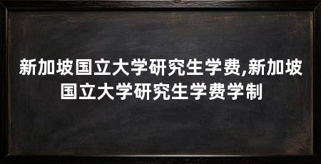 新加坡国立大学研究生学费,新加坡国立大学研究生学费学制