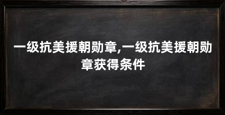 一级抗美援朝勋章,一级抗美援朝勋章获得条件