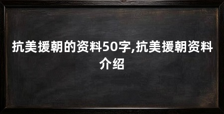 抗美援朝的资料50字,抗美援朝资料介绍