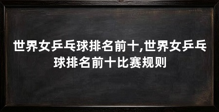世界女乒乓球排名前十,世界女乒乓球排名前十比赛规则