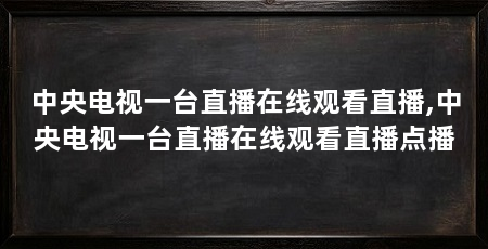 中央电视一台直播在线观看直播,中央电视一台直播在线观看直播点播