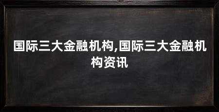 国际三大金融机构,国际三大金融机构资讯