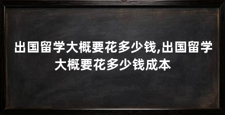 出国留学大概要花多少钱,出国留学大概要花多少钱成本