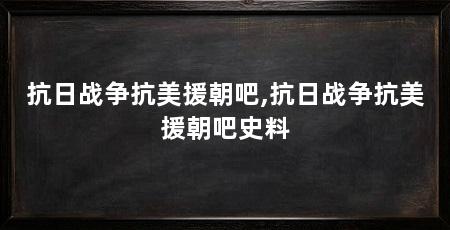 抗日战争抗美援朝吧,抗日战争抗美援朝吧史料