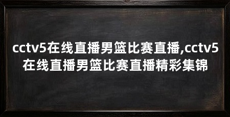 cctv5在线直播男篮比赛直播,cctv5在线直播男篮比赛直播精彩集锦