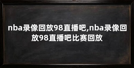 nba录像回放98直播吧,nba录像回放98直播吧比赛回放