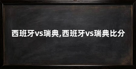 西班牙vs瑞典,西班牙vs瑞典比分