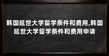 韩国延世大学留学条件和费用,韩国延世大学留学条件和费用申请