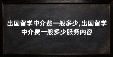 出国留学中介费一般多少,出国留学中介费一般多少服务内容