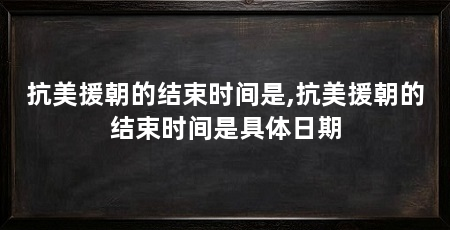 抗美援朝的结束时间是,抗美援朝的结束时间是具体日期