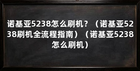 诺基亚5238怎么刷机？（诺基亚5238刷机全流程指南）（诺基亚5238怎么刷机）