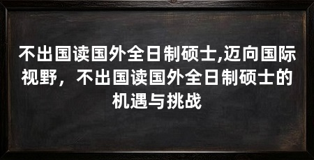 不出国读国外全日制硕士,迈向国际视野,不出国读国外全日制硕士的机遇与挑战