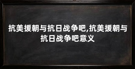 抗美援朝与抗日战争吧,抗美援朝与抗日战争吧意义