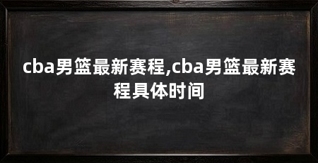 cba男篮最新赛程,cba男篮最新赛程具体时间