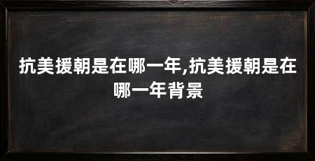 抗美援朝是在哪一年,抗美援朝是在哪一年背景