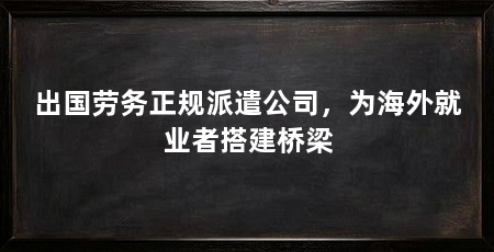 出国劳务正规派遣公司,为海外就业者搭建桥梁