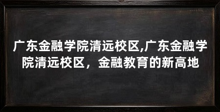 广东金融学院清远校区,广东金融学院清远校区,金融教育的新高地